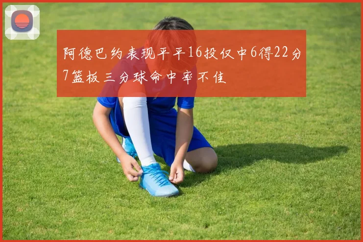 阿德巴约表现平平16投仅中6得22分7篮板三分球命中率不佳