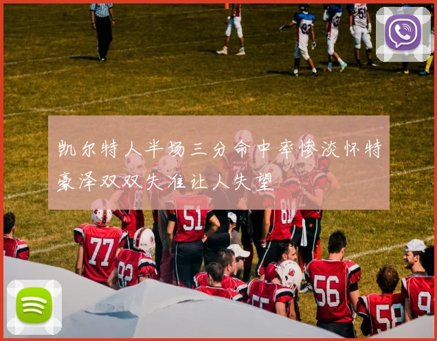 凯尔特人半场三分命中率惨淡怀特豪泽双双失准让人失望