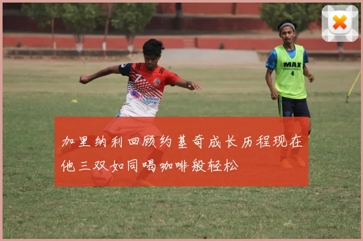 加里纳利回顾约基奇成长历程现在他三双如同喝咖啡般轻松