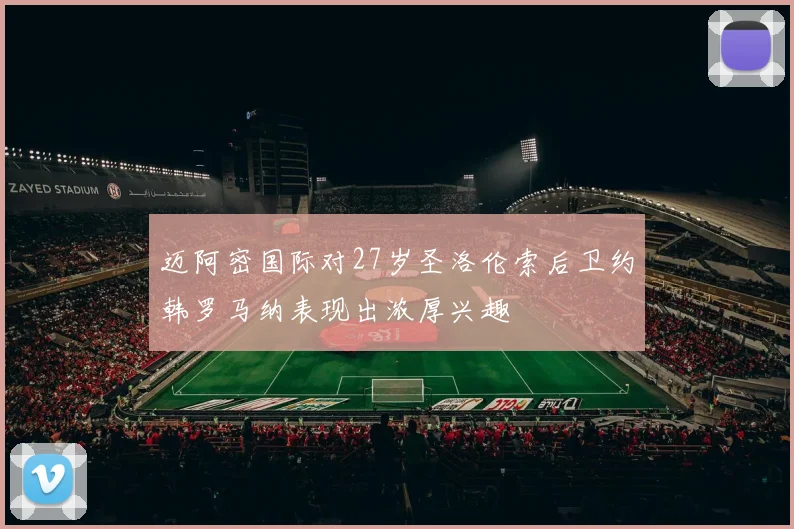 迈阿密国际对27岁圣洛伦索后卫约韩罗马纳表现出浓厚兴趣
