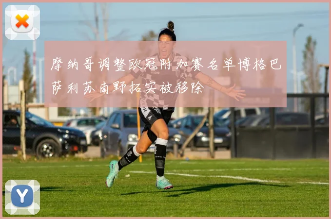 摩纳哥调整欧冠附加赛名单博格巴萨利苏南野拓实被移除