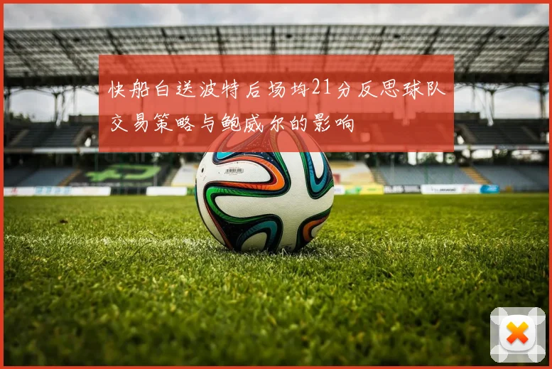 快船白送波特后场均21分反思球队交易策略与鲍威尔的影响
