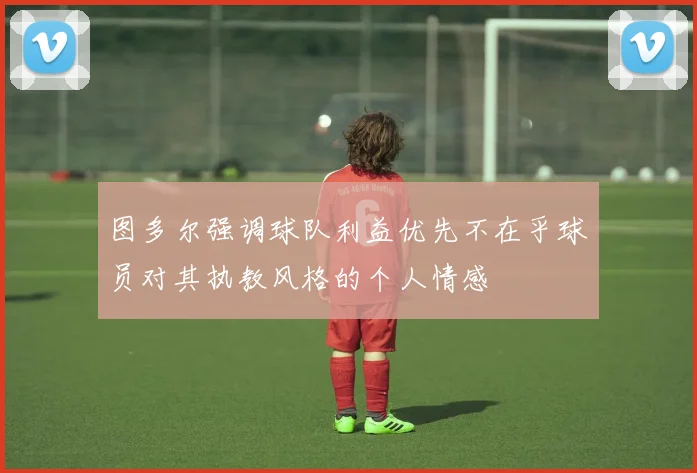 图多尔强调球队利益优先不在乎球员对其执教风格的个人情感