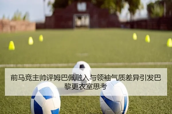 前马竞主帅评姆巴佩融入与领袖气质差异引发巴黎更衣室思考 | eonsports